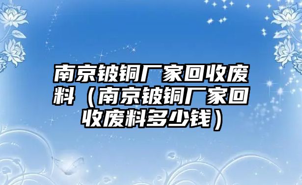 南京鈹銅廠家回收廢料（南京鈹銅廠家回收廢料多少錢(qián)）