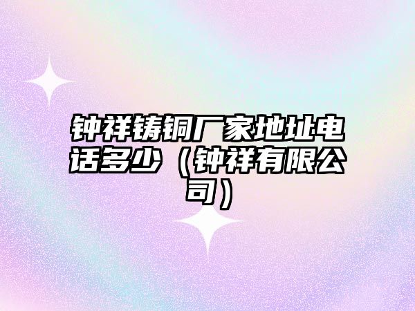 鐘祥鑄銅廠家地址電話多少（鐘祥有限公司）