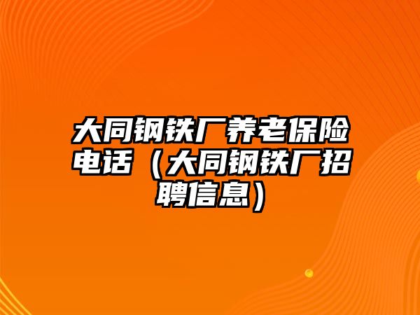 大同鋼鐵廠養(yǎng)老保險(xiǎn)電話（大同鋼鐵廠招聘信息）