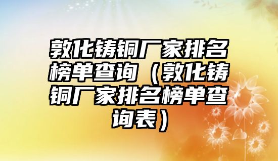 敦化鑄銅廠家排名榜單查詢（敦化鑄銅廠家排名榜單查詢表）