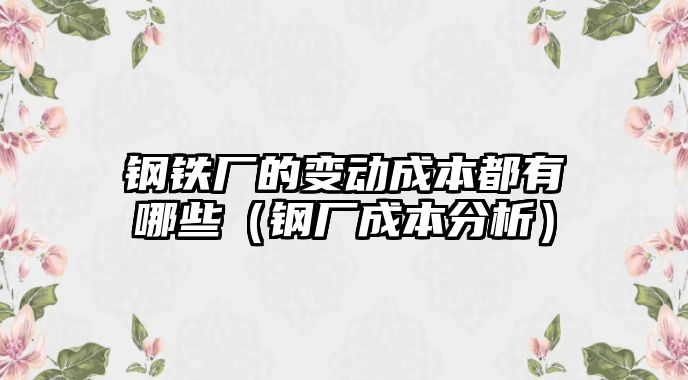 鋼鐵廠的變動成本都有哪些（鋼廠成本分析）