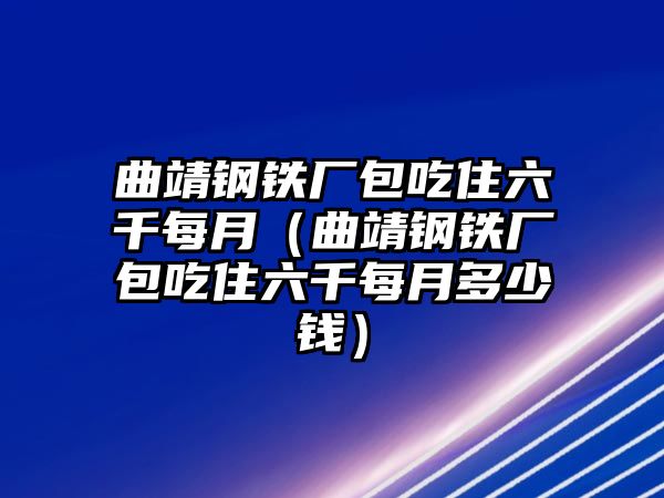 曲靖鋼鐵廠包吃住六千每月（曲靖鋼鐵廠包吃住六千每月多少錢）