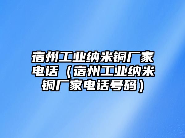 宿州工業(yè)納米銅廠家電話（宿州工業(yè)納米銅廠家電話號(hào)碼）