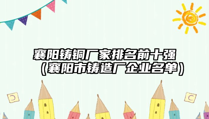 襄陽鑄銅廠家排名前十強(qiáng)（襄陽市鑄造廠企業(yè)名單）