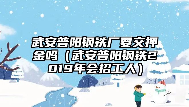 武安普陽鋼鐵廠要交押金嗎（武安普陽鋼鐵2019年會招工人）