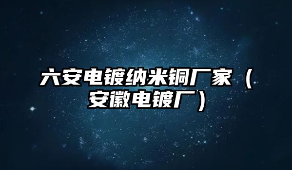 六安電鍍納米銅廠家（安徽電鍍廠）