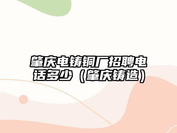 肇慶電鑄銅廠招聘電話多少（肇慶鑄造）