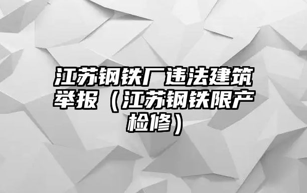 江蘇鋼鐵廠違法建筑舉報(bào)（江蘇鋼鐵限產(chǎn)檢修）