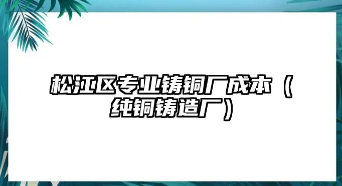 松江區(qū)專業(yè)鑄銅廠成本（純銅鑄造廠）