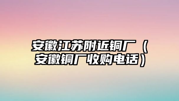 安徽江蘇附近銅廠（安徽銅廠收購電話）