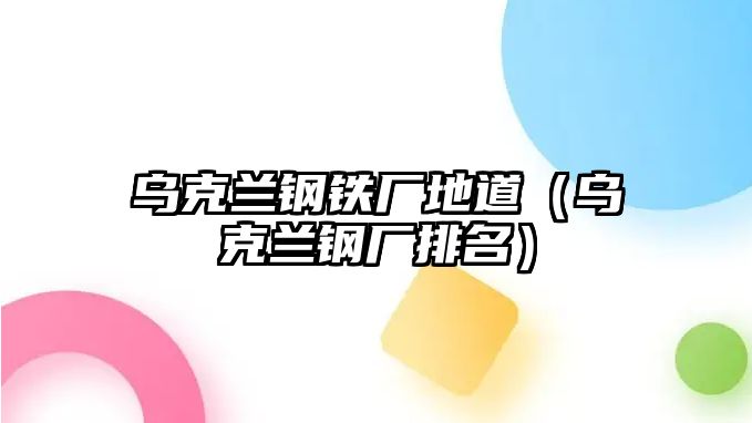 烏克蘭鋼鐵廠地道（烏克蘭鋼廠排名）