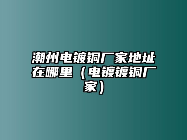 潮州電鍍銅廠家地址在哪里（電鍍鍍銅廠家）