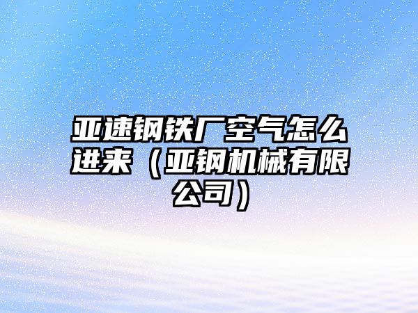 亞速鋼鐵廠空氣怎么進來（亞鋼機械有限公司）