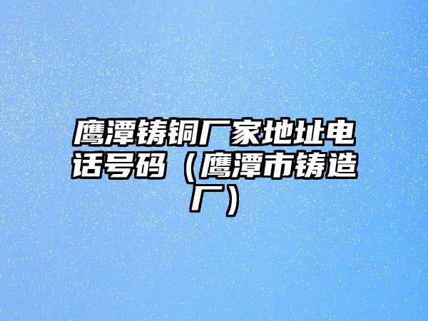 鷹潭鑄銅廠家地址電話號碼（鷹潭市鑄造廠）