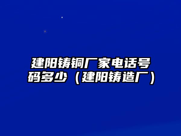 建陽鑄銅廠家電話號碼多少（建陽鑄造廠）