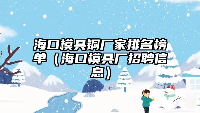 海口模具銅廠家排名榜單（?？谀＞邚S招聘信息）