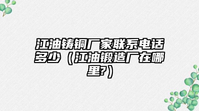 江油鑄銅廠家聯(lián)系電話多少（江油鍛造廠在哪里?）