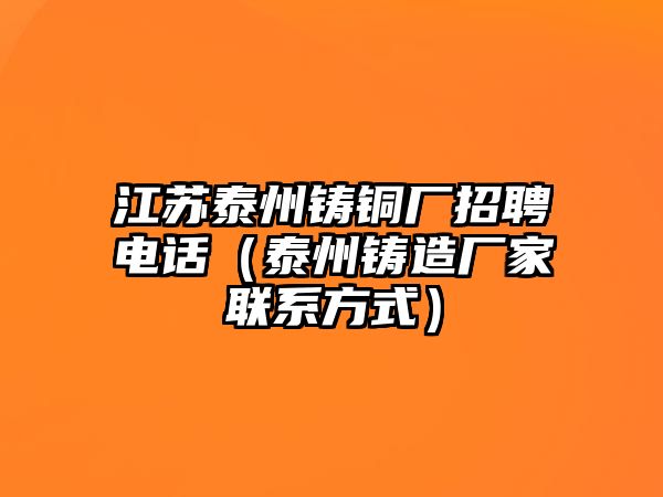 江蘇泰州鑄銅廠招聘電話（泰州鑄造廠家聯(lián)系方式）