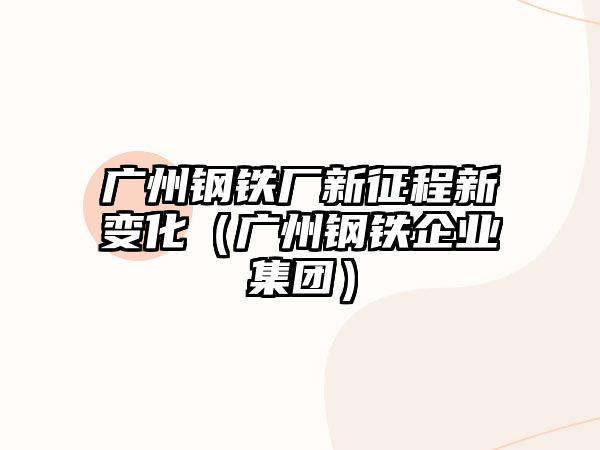 廣州鋼鐵廠新征程新變化（廣州鋼鐵企業(yè)集團(tuán)）