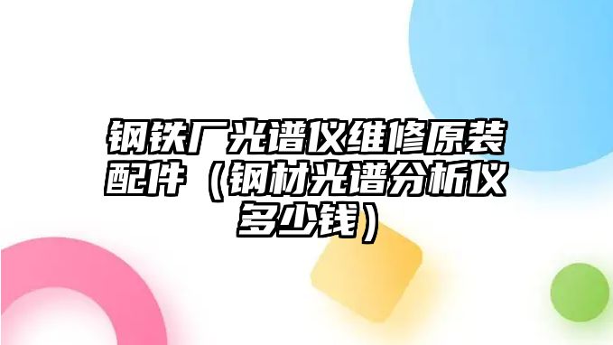 鋼鐵廠光譜儀維修原裝配件（鋼材光譜分析儀多少錢）