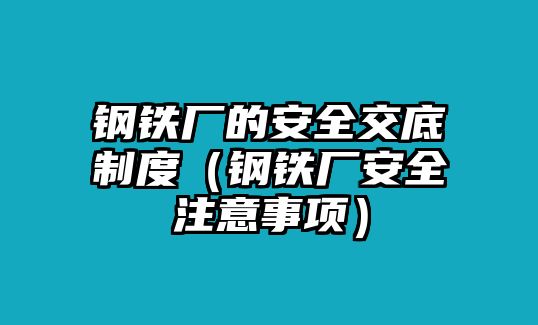 鋼鐵廠的安全交底制度（鋼鐵廠安全注意事項）