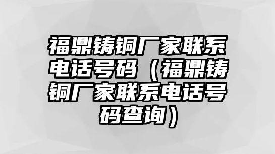 福鼎鑄銅廠家聯(lián)系電話號(hào)碼（福鼎鑄銅廠家聯(lián)系電話號(hào)碼查詢）