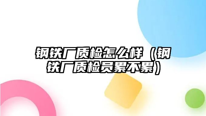 鋼鐵廠(chǎng)質(zhì)檢怎么樣（鋼鐵廠(chǎng)質(zhì)檢員累不累）