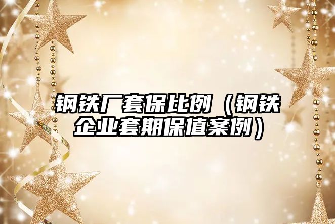 鋼鐵廠套保比例（鋼鐵企業(yè)套期保值案例）