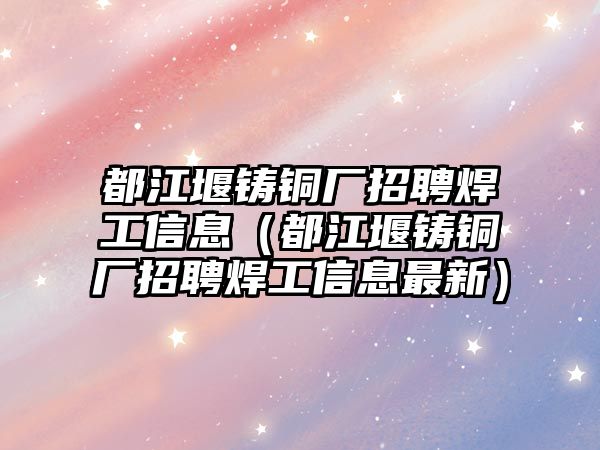 都江堰鑄銅廠招聘焊工信息（都江堰鑄銅廠招聘焊工信息最新）