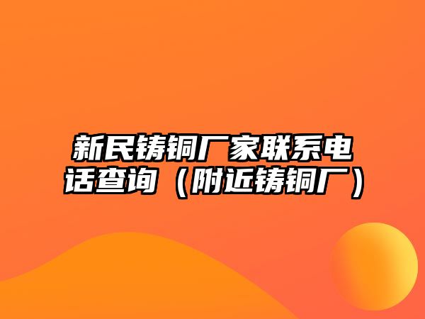 新民鑄銅廠家聯(lián)系電話查詢（附近鑄銅廠）