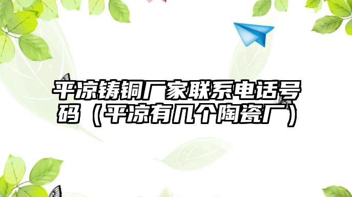 平?jīng)鲨T銅廠家聯(lián)系電話號碼（平?jīng)鲇袔讉€(gè)陶瓷廠）