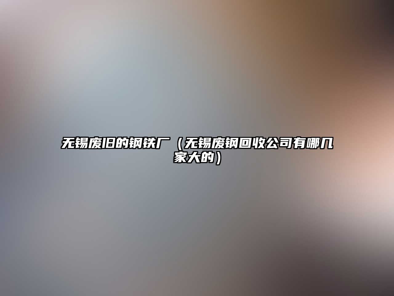 無錫廢舊的鋼鐵廠（無錫廢鋼回收公司有哪幾家大的）