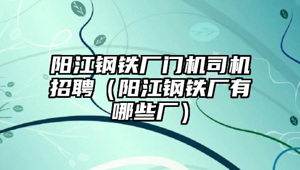 陽江鋼鐵廠門機司機招聘（陽江鋼鐵廠有哪些廠）