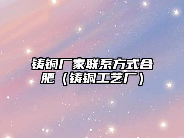 鑄銅廠家聯(lián)系方式合肥（鑄銅工藝廠）