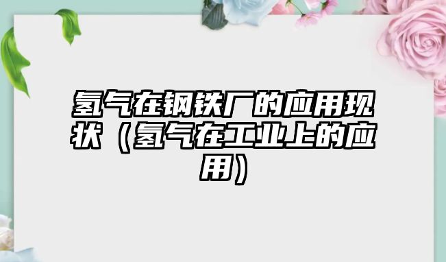 氫氣在鋼鐵廠的應(yīng)用現(xiàn)狀（氫氣在工業(yè)上的應(yīng)用）