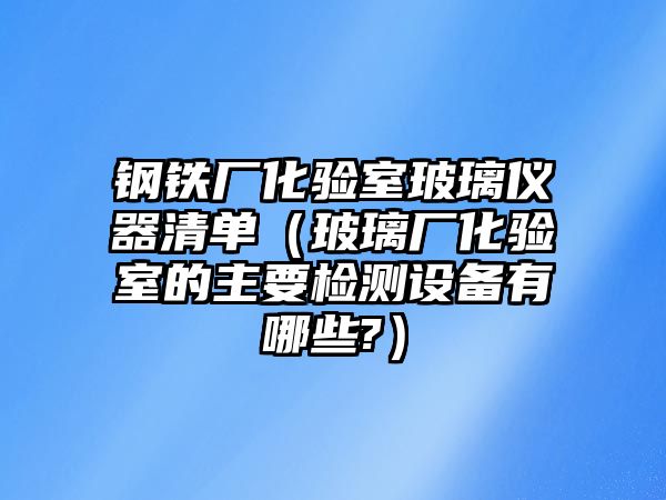 鋼鐵廠化驗室玻璃儀器清單（玻璃廠化驗室的主要檢測設(shè)備有哪些?）