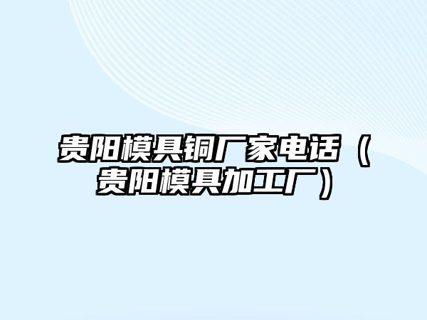 貴陽模具銅廠家電話（貴陽模具加工廠）