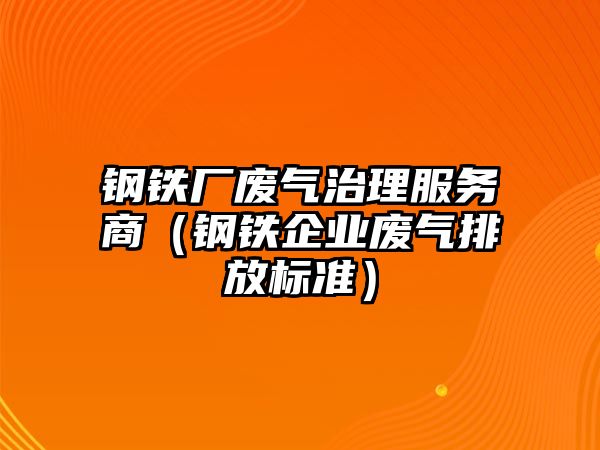 鋼鐵廠廢氣治理服務(wù)商（鋼鐵企業(yè)廢氣排放標(biāo)準(zhǔn)）