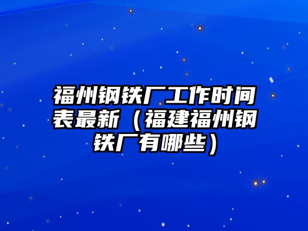 福州鋼鐵廠(chǎng)工作時(shí)間表最新（福建福州鋼鐵廠(chǎng)有哪些）