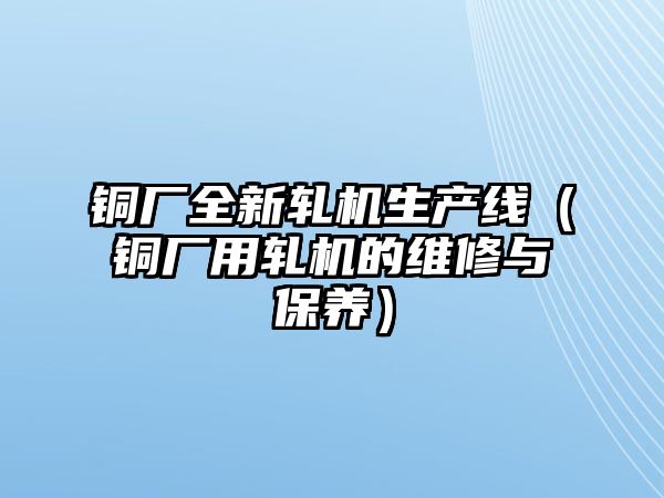 銅廠全新軋機(jī)生產(chǎn)線（銅廠用軋機(jī)的維修與保養(yǎng)）