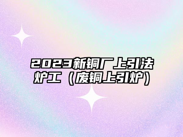 2023新銅廠上引法爐工（廢銅上引爐）