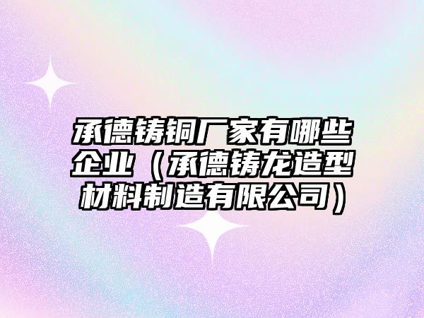 承德鑄銅廠家有哪些企業(yè)（承德鑄龍造型材料制造有限公司）