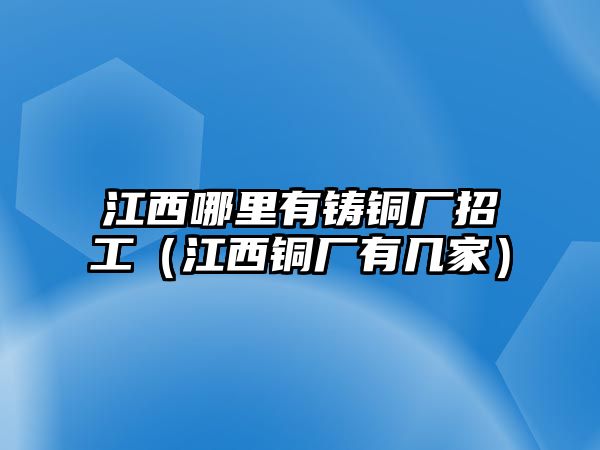 江西哪里有鑄銅廠招工（江西銅廠有幾家）