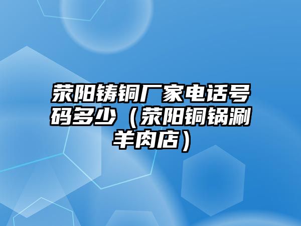 滎陽鑄銅廠家電話號碼多少（滎陽銅鍋涮羊肉店）