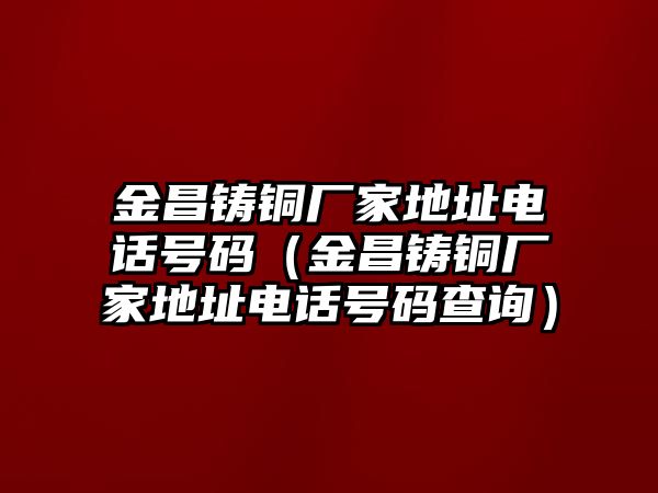 金昌鑄銅廠家地址電話號(hào)碼（金昌鑄銅廠家地址電話號(hào)碼查詢）