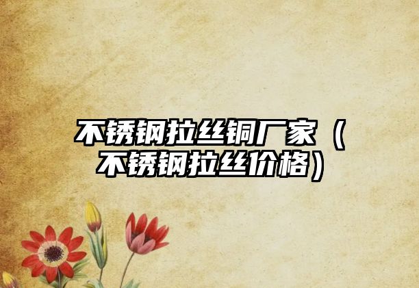 不銹鋼拉絲銅廠家（不銹鋼拉絲價格）