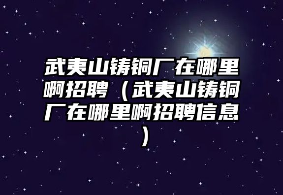 武夷山鑄銅廠在哪里啊招聘（武夷山鑄銅廠在哪里啊招聘信息）