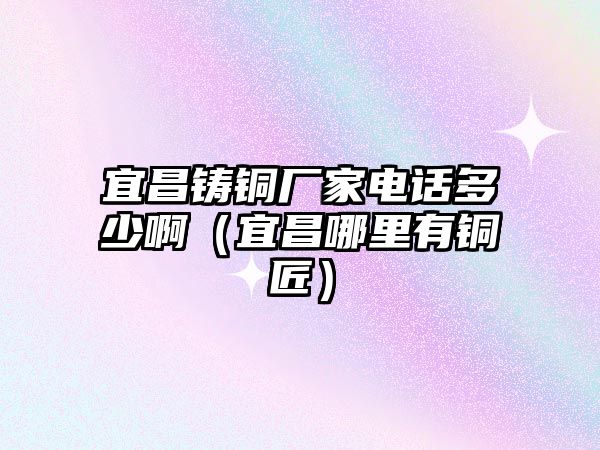 宜昌鑄銅廠家電話多少啊（宜昌哪里有銅匠）