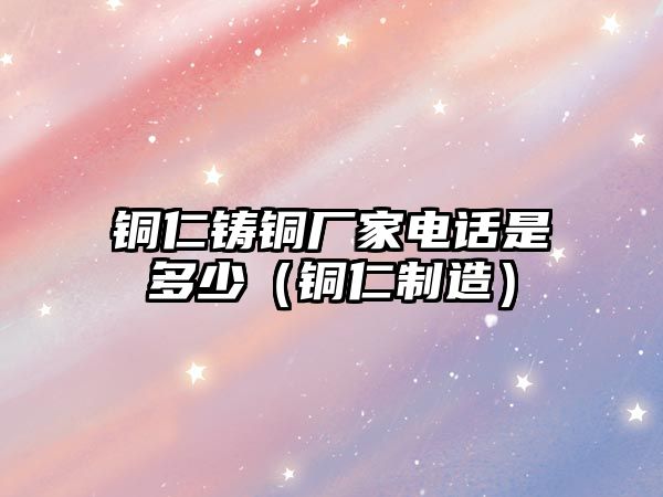 銅仁鑄銅廠家電話是多少（銅仁制造）