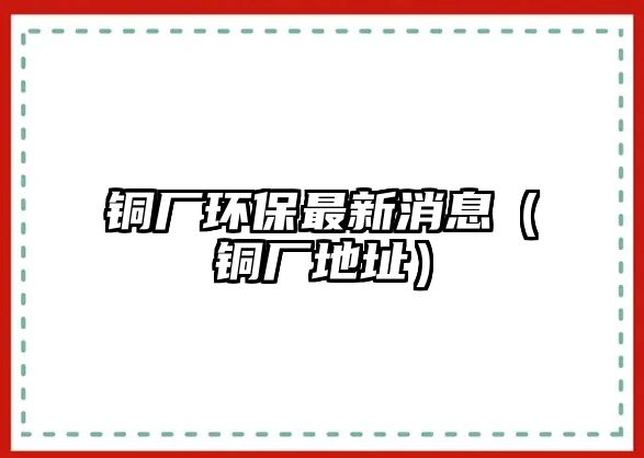 銅廠環(huán)保最新消息（銅廠地址）